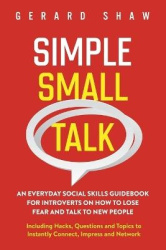 Simple Small Talk - An Everyday Social Skills Guidebook for Introverts on How to Lose Fear and Talk to New People. Including Hac