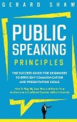 Public Speaking Principles - The Success Guide for Beginners to Efficient Communication and Presentation Skills. How To Rapidly 