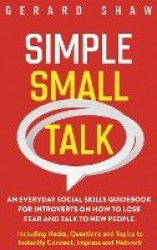 Simple Small Talk - An Everyday Social Skills Guidebook for Introverts on How to Lose Fear and Talk to New People. Including Hac