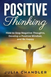Positive Thinking - How to Stop Negative Thoughts, Develop a Positive Mindset, and Be Happy