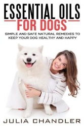 Essential Oils for Dogs - Simple and Safe Natural Remedies to Keep Your Dog Healthy and Happy
