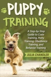 Puppy Training - A Step-by-Step Guide to Crate Training, Potty Training, Obedience Training, and Behavior Training