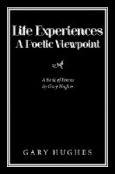 Life Experiences a Poetic Viewpoint - A Book of Poems by Gary Hughes