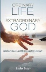 Ordinary Life, Extraordinary God - Dreams, Visions, and Miracles in the Everyday