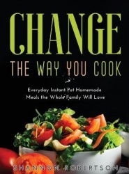 Change the Way You Cook - Everyday Instant Pot Homemade Meals the Whole Family Will Love