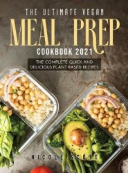 The Ultimate Vegan Meal Prep Cookbook 2021 - The Complete Quick and Delicious Plant Based Recipes