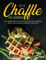 Keto Chaffle for Beginners - LOW CARB KETOGENIC CHAFFLE RECIPES FOR FAST FAT BURNING, WEIGHT LOSS, AND BOOST METABOLISM. 200 Rec