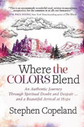 Where the Colors Blend - An Authentic Journey Through Spiritual Doubt and Despair … and a Beautiful Arrival at Hope