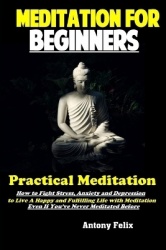 Meditation For Beginners - Practical Meditation: How to Fight Stress, Anxiety and Depression to Live A Happy and Fulfilling Life