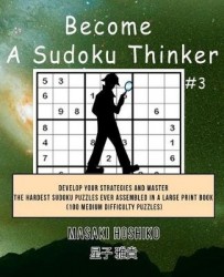 Become A Sudoku Thinker #3: Develop Your Strategies And Master The Hardest Sudoku Puzzles Ever Assembled In A Large Print Book (