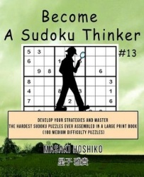 Become A Sudoku Thinker #13 - Develop Your Strategies And Master The Hardest Sudoku Puzzles Ever Assembled In A Large Print Book