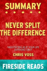 Summary of Never Split the Difference - Negotiating As If Your Life Depended On It By Chris Voss - by Fireside Reads