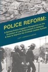 Police Reform - A Retired Police Captain's Perspective on the Evolution of Law Enforcement in America & How to Improve the Crimi