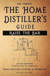 Raise the Bar - The Home Distiller's Guide: Home distilling - How to make moonshine, vodka, whiskey, rum, tequila ... And DIY Ba