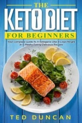 The Keto Diet For Beginners - Your Complete Guide To A Ketogenic Diet & Lose Weight In 4 Weeks Eating Delicious Recipes