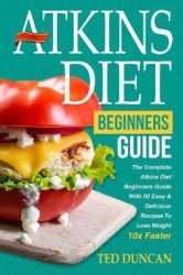 Atkins Diet for Beginners Guide: The Complete Atkins Diet for Beginners Guide with 50 Easy&Delicious Recipes to Lose Weight 10x 