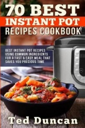 70 Best Instant Pot Recipes Cookbook: Best Instant Pot Recipes Using Common Ingredients for a Fast&Easy Meal That Saves You Prec