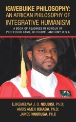 Igwebuike Philosophy - an African Philosophy of Integrative Humanism: A Book of Readings in Honour of Professor Kanu, Ikechukwu 