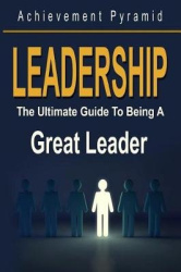 Leadership - The Ultimate Guide To Being A Great Leader