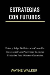 Estrategias Con Futuros - Entre y Salga del Mercado Como un Profesional con Poderosas Técnicas Probadas Para Obtener Ganancias