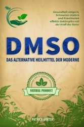Dmso - Das alternative Heilmittel der Moderne: Gesundheit steigern, Schmerzen lindern und Krankheiten effektiv bekämpfen mit der