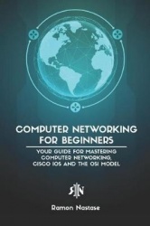 Computer Networking for Beginners - Your Guide for Mastering Computer Networking, Cisco IOS and the OSI Model