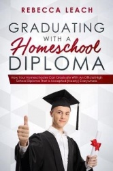 Graduating With A Homeschool Diploma: How Your Homeschooler Can Graduate With An Official High School Diploma That Is Accepted (