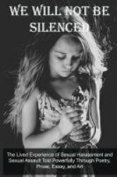 We Will Not Be Silenced - The Lived Experience of Sexual Harassment and Sexual Assault Told Powerfully Through Poetry, Prose, Es