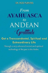 From Ayahuasca To Andean Gratitude - Get a Magical, Transcendental and Spiritual Meaning of Life Through the Sacred Wisdom of th