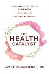 The Health Catalyst - How To Harness the Power of Ayurveda To Self-Heal and Achieve Optimal Wellness