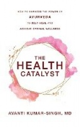 The Health Catalyst - How To Harness the Power of Ayurveda To Self-Heal and Achieve Optimal Wellness