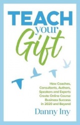 Teach Your Gift - How Coaches, Consultants, Authors, Speakers, and Experts Create Online Course Business Success in 2020 and Bey