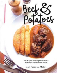 Beef and Potatoes - 200 Recipes, Classic and Modern, for the Perfect Steak and Fries, the Ultimate Beef Casserole and So Much Mo