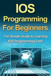 IOS Programming For Beginners - The Simple Guide to Learning IOS Programming Fast!
