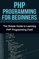 PHP Programming For Beginners - The Simple Guide to Learning PHP Fast!