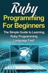 Ruby Programming For Beginners - The Simple Guide to Learning Ruby Programming Language Fast!