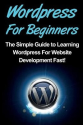 WordPress For Beginners - The Simple Guide to Learning WordPress For Website Development Fast!