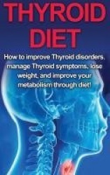 Thyroid Diet - How to Improve Thyroid Disorders, Manage Thyroid Symptoms, Lose Weight, and Improve Your Metabolism through Diet!