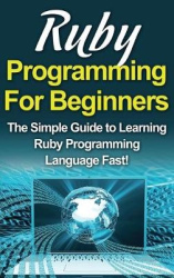 Ruby Programming For Beginners - The Simple Guide to Learning Ruby Programming Language Fast!