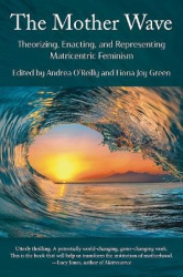 The Mother Wave - Theorizing, Enacting, and Representing Matricentric Feminism