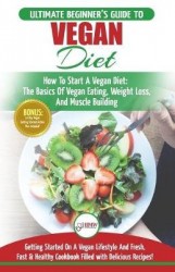 Vegan - The Ultimate Beginner's Vegan Diet Guide & Cookbook Recipes - How To Start A Vegan Diet, The Basics of Vegan Eating, Wei