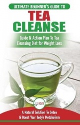 Tea Cleanse - The Ultimate Beginner's Guide & Action Plan To Tea Cleansing Diet for Weight Loss - A Natural Solution To Detox & 