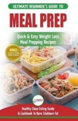 Meal Prep - The Ultimate Beginners Guide to Quick & Easy Weight Loss Meal Prepping Recipes - Healthy Clean Eating To Burn Fat Co