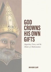 God Crowns His Own Gifts - Augustine, Grace, and the Monks of Hadrumetum