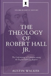 The Theology of Robert Hall Jr. - The Undermining of Calvinism among the English Particular Baptists