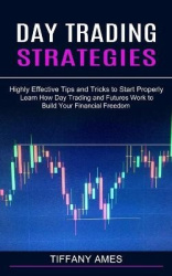 Day Trading Strategies - Learn How Day Trading and Futures Work to Build Your Financial Freedom (Highly Effective Tips and Trick