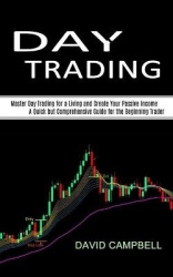 Day Trading - Master Day Trading for a Living and Create Your Passive Income (A Quick but Comprehensive Guide for the Beginning 