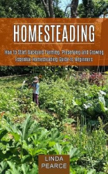 Homesteading - How to Start Backyard Farming, Preserving and Growing (Essential Homesteading Guide to Beginners)