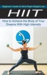 Hiit - Beginner's Guide to Hiit & Rapid Weight Loss (How to Achieve the Body of Your Dreams With High Intensity)