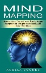Mind Mapping - How to Make You and Your Family Happy (Navigate Your Thoughts Methodically With Digital Mind Maps)